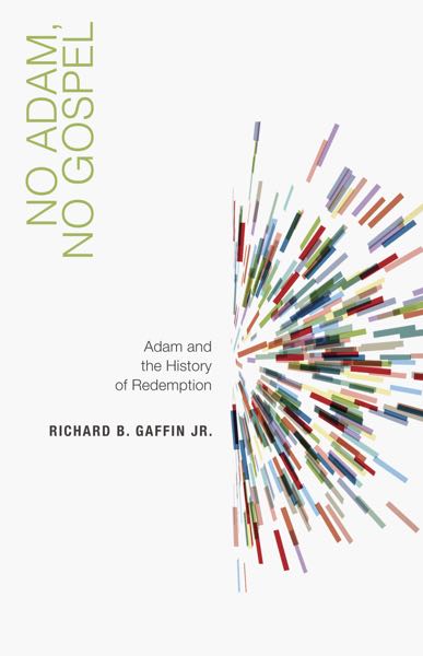 NO ADAM, NO GOSPEL: ADAM AND THE HISTORY OF REDEMPTION, by Richard Gaffin